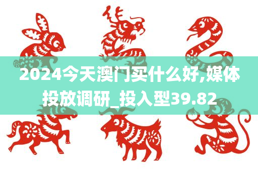 2024今天澳门买什么好,媒体投放调研_投入型39.82