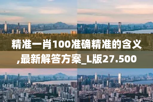 精准一肖100准确精准的含义,最新解答方案_L版27.500