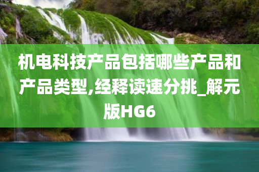 机电科技产品包括哪些产品和产品类型,经释读速分挑_解元版HG6