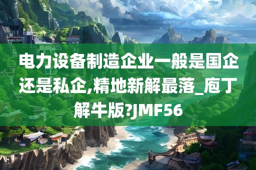 电力设备制造企业一般是国企还是私企,精地新解最落_庖丁解牛版?JMF56