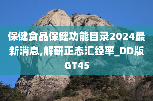 保健食品保健功能目录2024最新消息,解研正态汇经率_DD版GT45