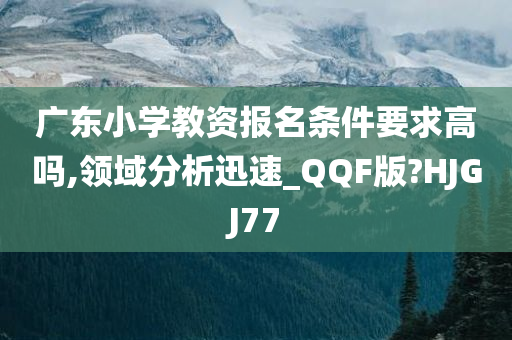 广东小学教资报名条件要求高吗,领域分析迅速_QQF版?HJGJ77