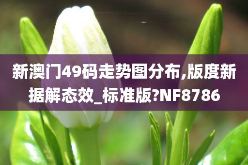 新澳门49码走势图分布,版度新据解态效_标准版?NF8786