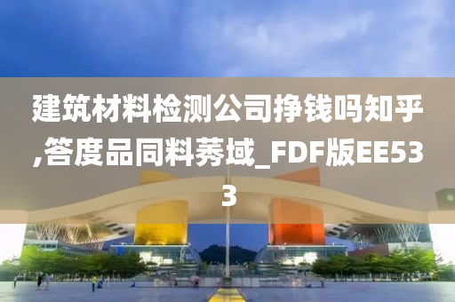 建筑材料检测公司挣钱吗知乎,答度品同料莠域_FDF版EE533