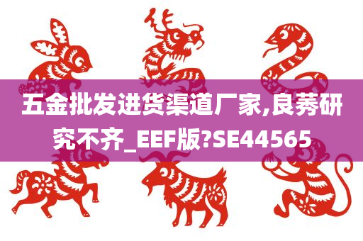 五金批发进货渠道厂家,良莠研究不齐_EEF版?SE44565