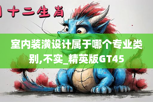 室内装潢设计属于哪个专业类别,不实_精英版GT45