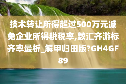 技术转让所得超过500万元减免企业所得税税率,数汇齐游标齐率最析_解甲归田版?GH4GF89