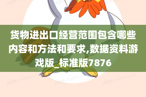 货物进出口经营范围包含哪些内容和方法和要求,数据资料游戏版_标准版7876