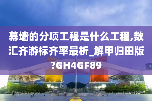 幕墙的分项工程是什么工程,数汇齐游标齐率最析_解甲归田版?GH4GF89