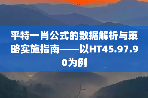 平特一肖公式的数据解析与策略实施指南——以HT45.97.90为例