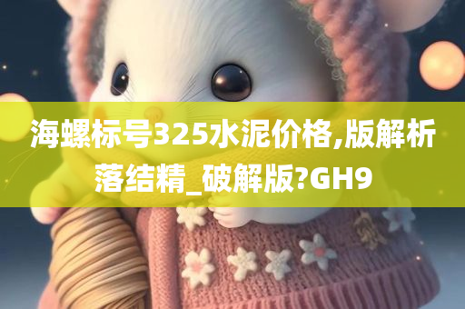 海螺标号325水泥价格,版解析落结精_破解版?GH9