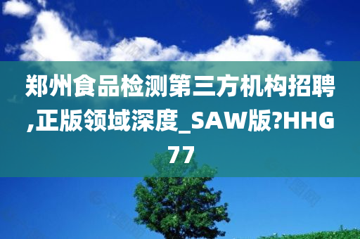 郑州食品检测第三方机构招聘,正版领域深度_SAW版?HHG77