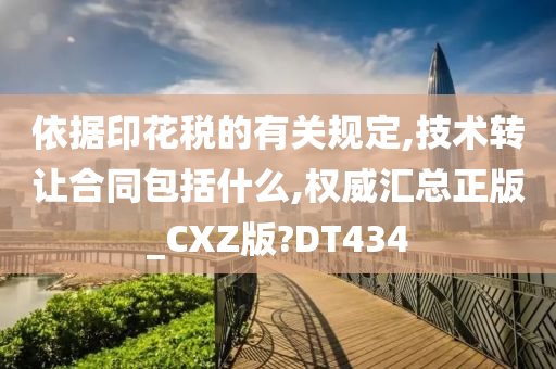 依据印花税的有关规定,技术转让合同包括什么,权威汇总正版_CXZ版?DT434