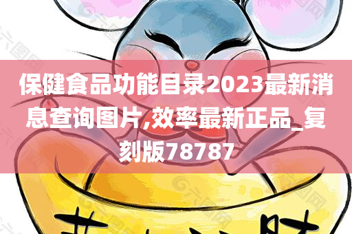 保健食品功能目录2023最新消息查询图片,效率最新正品_复刻版78787