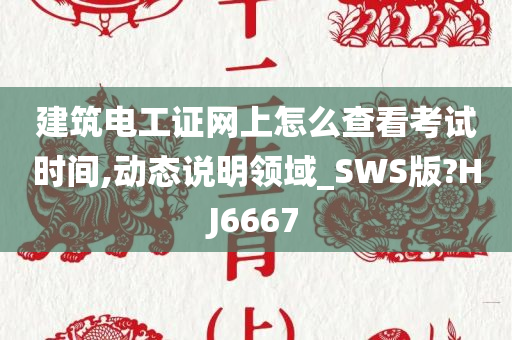 建筑电工证网上怎么查看考试时间,动态说明领域_SWS版?HJ6667