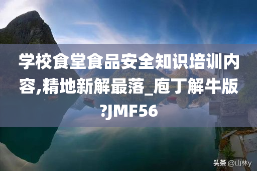 学校食堂食品安全知识培训内容,精地新解最落_庖丁解牛版?JMF56