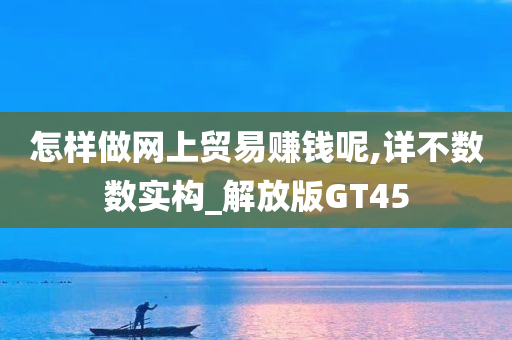 怎样做网上贸易赚钱呢,详不数数实构_解放版GT45