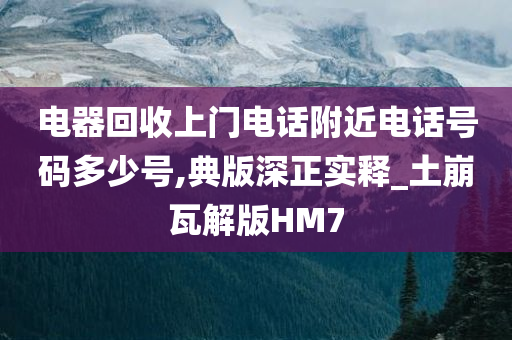 电器回收上门电话附近电话号码多少号,典版深正实释_土崩瓦解版HM7