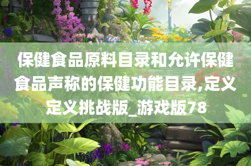 保健食品原料目录和允许保健食品声称的保健功能目录,定义定义挑战版_游戏版78