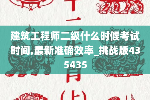 建筑工程师二级什么时候考试时间,最新准确效率_挑战版435435