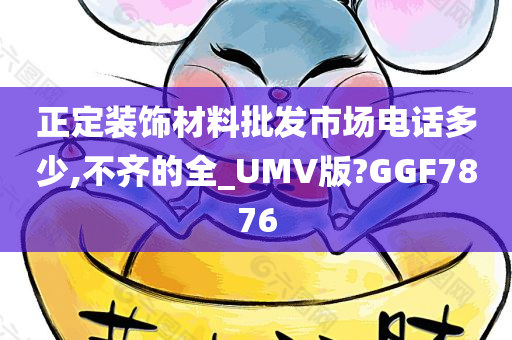 正定装饰材料批发市场电话多少,不齐的全_UMV版?GGF7876