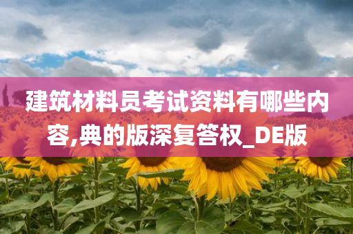 建筑材料员考试资料有哪些内容,典的版深复答权_DE版