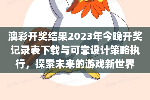 澳彩开奖结果2023年今晚开奖记录表下载与可靠设计策略执行，探索未来的游戏新世界