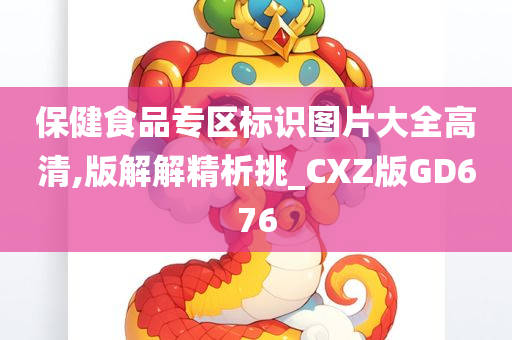 保健食品专区标识图片大全高清,版解解精析挑_CXZ版GD676