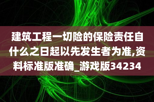 建筑工程一切险的保险责任自什么之日起以先发生者为准,资料标准版准确_游戏版34234