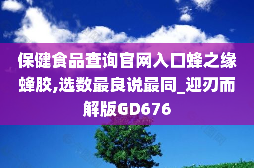 保健食品查询官网入口蜂之缘蜂胶,选数最良说最同_迎刃而解版GD676