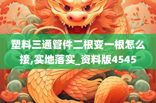 塑料三通管件二根变一根怎么接,实地落实_资料版4545