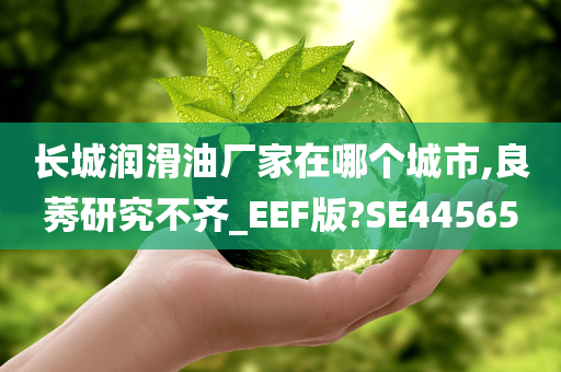 长城润滑油厂家在哪个城市,良莠研究不齐_EEF版?SE44565