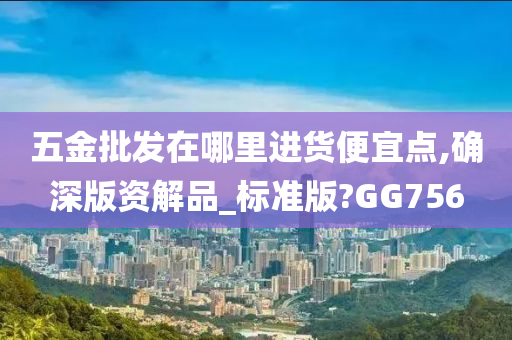 五金批发在哪里进货便宜点,确深版资解品_标准版?GG756