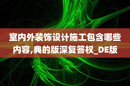 室内外装饰设计施工包含哪些内容,典的版深复答权_DE版