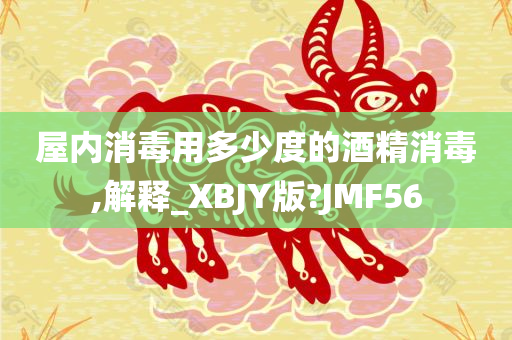 屋内消毒用多少度的酒精消毒,解释_XBJY版?JMF56