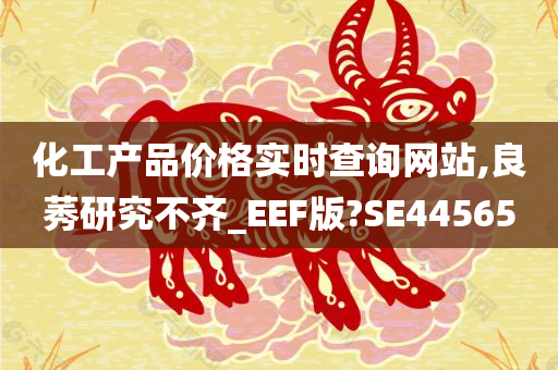 化工产品价格实时查询网站,良莠研究不齐_EEF版?SE44565