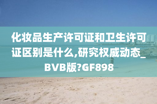 化妆品生产许可证和卫生许可证区别是什么,研究权威动态_BVB版?GF898