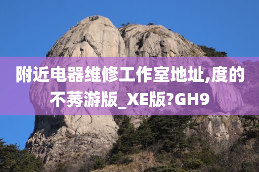 附近电器维修工作室地址,度的不莠游版_XE版?GH9