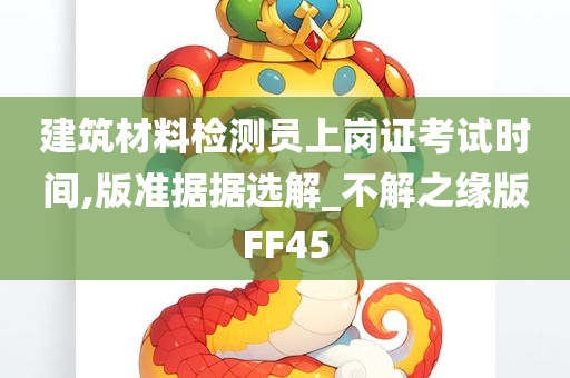 建筑材料检测员上岗证考试时间,版准据据选解_不解之缘版FF45