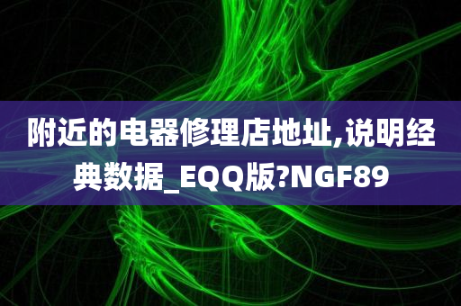 附近的电器修理店地址,说明经典数据_EQQ版?NGF89