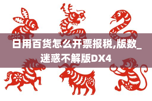 日用百货怎么开票报税,版数_迷惑不解版DX4