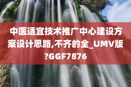 中医适宜技术推广中心建设方案设计思路,不齐的全_UMV版?GGF7876