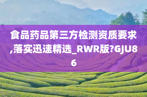 食品药品第三方检测资质要求,落实迅速精选_RWR版?GJU86