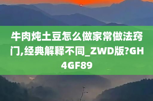 牛肉炖土豆怎么做家常做法窍门,经典解释不同_ZWD版?GH4GF89