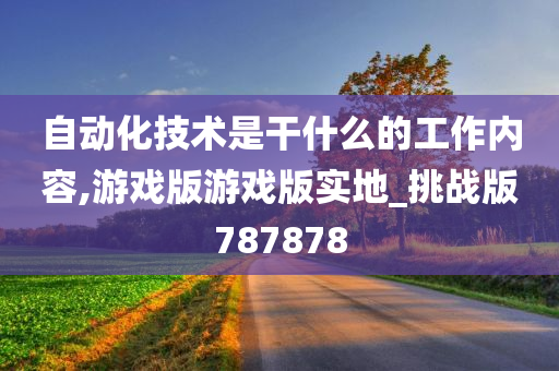 自动化技术是干什么的工作内容,游戏版游戏版实地_挑战版787878