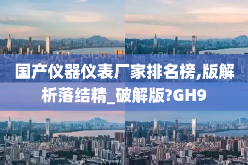 国产仪器仪表厂家排名榜,版解析落结精_破解版?GH9