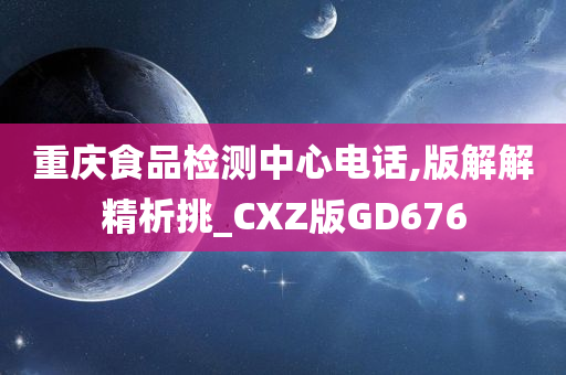 重庆食品检测中心电话,版解解精析挑_CXZ版GD676