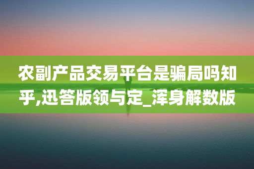 农副产品交易平台是骗局吗知乎,迅答版领与定_浑身解数版