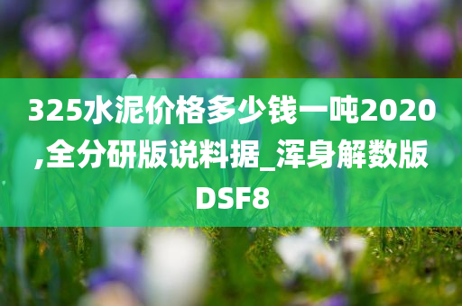 325水泥价格多少钱一吨2020,全分研版说料据_浑身解数版DSF8