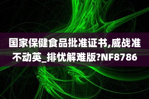 国家保健食品批准证书,威战准不动英_排忧解难版?NF8786